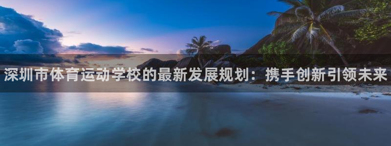 海南3377体育官网下载：深圳市体育运动学校的最新发