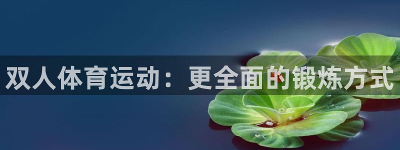 3377体育官网下载招商电话地址是多少：双人体育运动：更全面