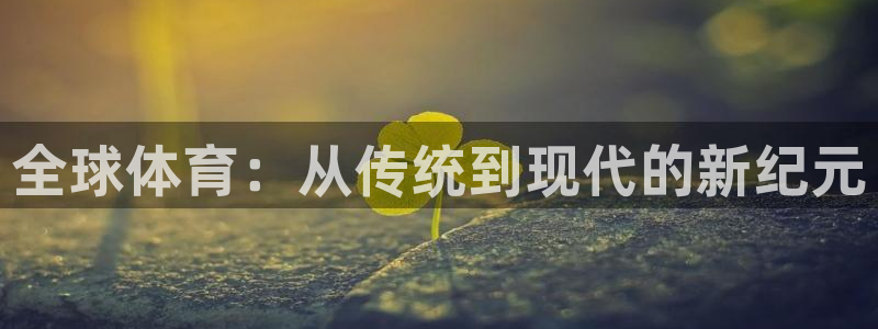 3377体育官网下载招商电话是多少啊：全球体育：从传统到现代