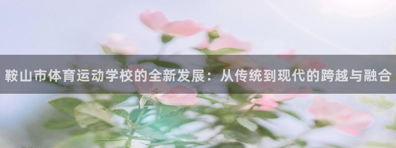  3377体育黑款吗：鞍山市体育运动学校的全新发展：从传统到现
