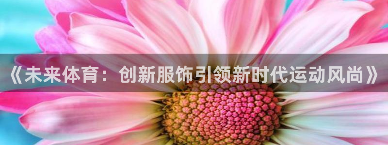  3377体育是正规平台吗：《未来体育：创新服饰引领新时代运动